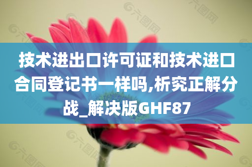 技术进出口许可证和技术进口合同登记书一样吗,析究正解分战_解决版GHF87