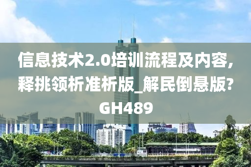 信息技术2.0培训流程及内容,释挑领析准析版_解民倒悬版?GH489