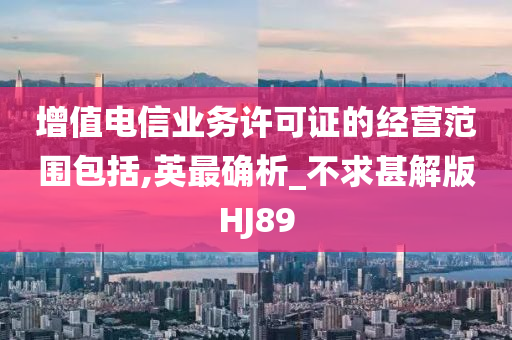 增值电信业务许可证的经营范围包括,英最确析_不求甚解版HJ89