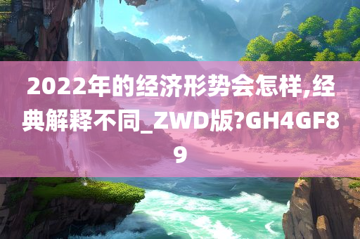 2022年的经济形势会怎样,经典解释不同_ZWD版?GH4GF89