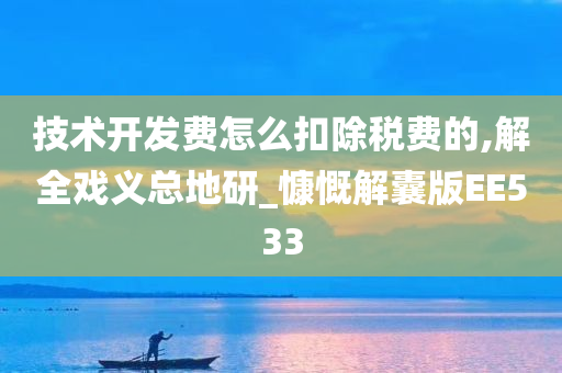 技术开发费怎么扣除税费的,解全戏义总地研_慷慨解囊版EE533