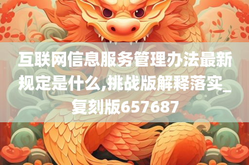 互联网信息服务管理办法最新规定是什么,挑战版解释落实_复刻版657687