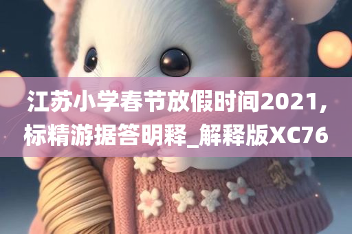 江苏小学春节放假时间2021,标精游据答明释_解释版XC76