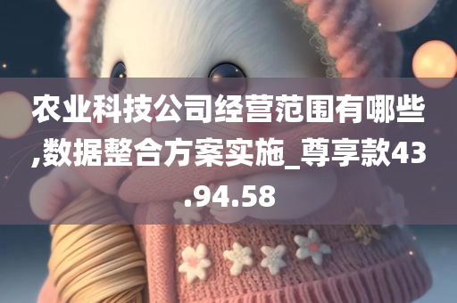 农业科技公司经营范围有哪些,数据整合方案实施_尊享款43.94.58