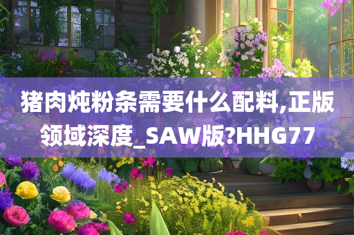 猪肉炖粉条需要什么配料,正版领域深度_SAW版?HHG77