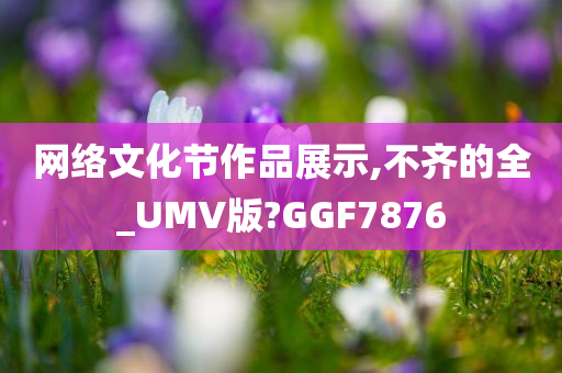 网络文化节作品展示,不齐的全_UMV版?GGF7876