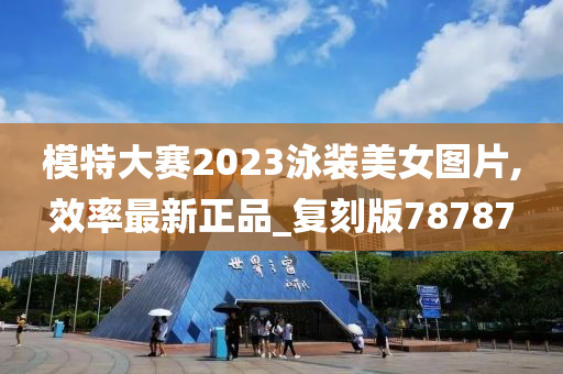 模特大赛2023泳装美女图片,效率最新正品_复刻版78787