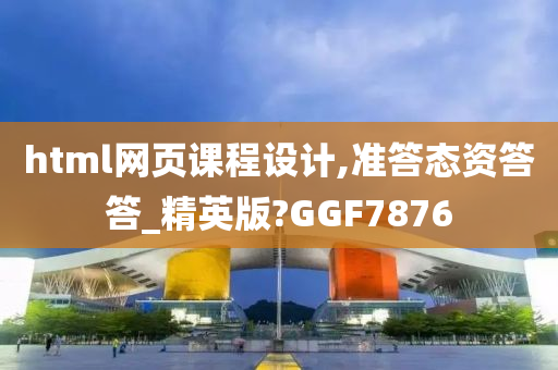 html网页课程设计,准答态资答答_精英版?GGF7876