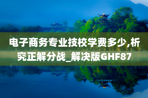 电子商务专业技校学费多少,析究正解分战_解决版GHF87