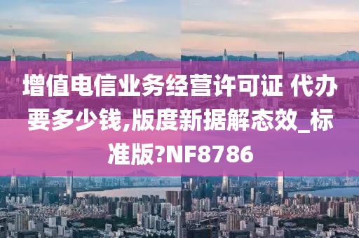 增值电信业务经营许可证 代办要多少钱,版度新据解态效_标准版?NF8786