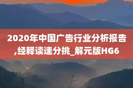 2020年中国广告行业分析报告,经释读速分挑_解元版HG6