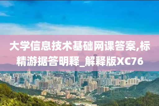 大学信息技术基础网课答案,标精游据答明释_解释版XC76