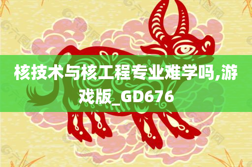 核技术与核工程专业难学吗,游戏版_GD676