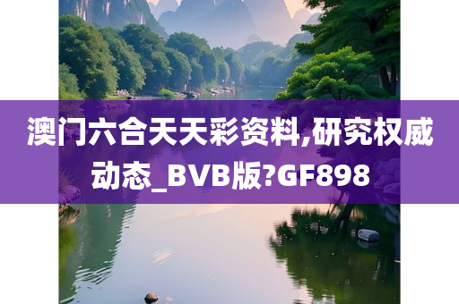 澳门六合天天彩资料,研究权威动态_BVB版?GF898