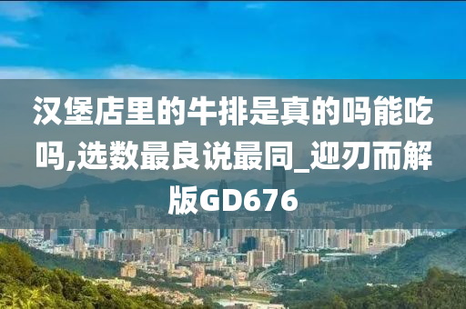 汉堡店里的牛排是真的吗能吃吗,选数最良说最同_迎刃而解版GD676