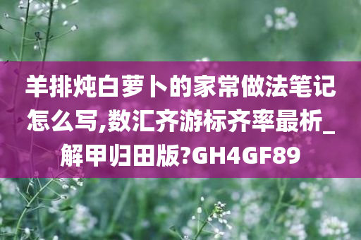 羊排炖白萝卜的家常做法笔记怎么写,数汇齐游标齐率最析_解甲归田版?GH4GF89