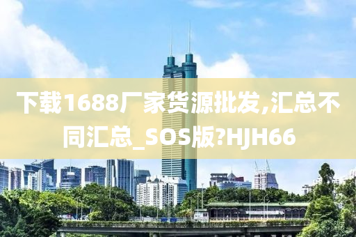 下载1688厂家货源批发,汇总不同汇总_SOS版?HJH66