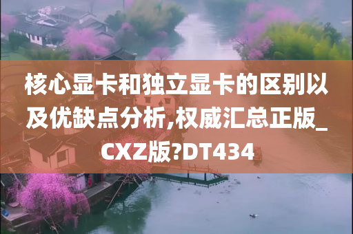 核心显卡和独立显卡的区别以及优缺点分析,权威汇总正版_CXZ版?DT434