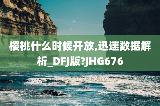 樱桃什么时候开放,迅速数据解析_DFJ版?JHG676