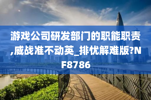 游戏公司研发部门的职能职责,威战准不动英_排忧解难版?NF8786