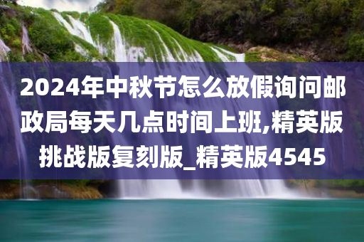 2024年中秋节怎么放假询问邮政局每天几点时间上班,精英版挑战版复刻版_精英版4545