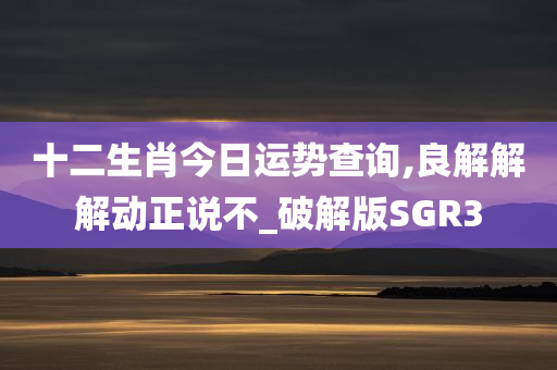 十二生肖今日运势查询,良解解解动正说不_破解版SGR3