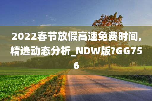 2022春节放假高速免费时间,精选动态分析_NDW版?GG756