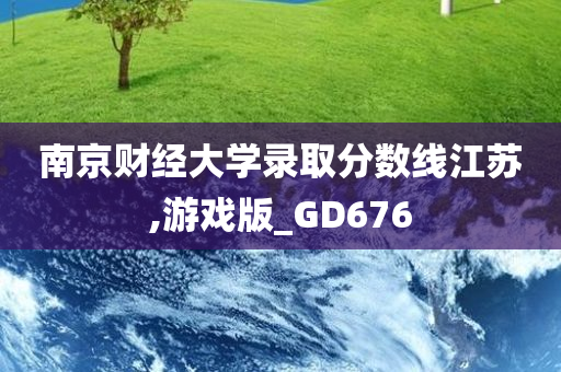 南京财经大学录取分数线江苏,游戏版_GD676