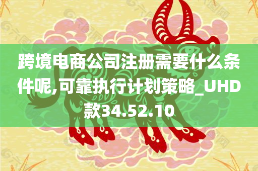 跨境电商公司注册需要什么条件呢,可靠执行计划策略_UHD款34.52.10