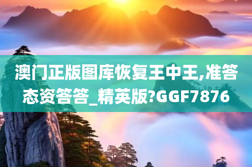 澳门正版图库恢复王中王,准答态资答答_精英版?GGF7876