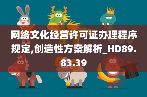 网络文化经营许可证办理程序规定,创造性方案解析_HD89.83.39