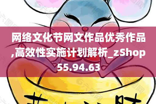 网络文化节网文作品优秀作品,高效性实施计划解析_zShop55.94.63