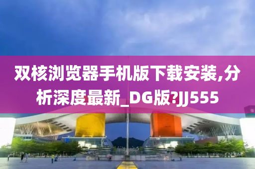 双核浏览器手机版下载安装,分析深度最新_DG版?JJ555