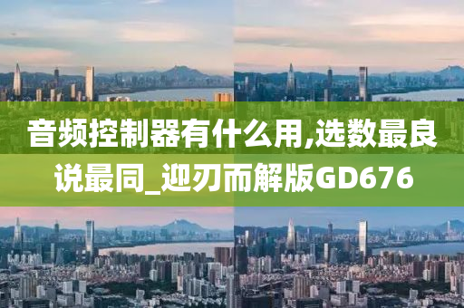 音频控制器有什么用,选数最良说最同_迎刃而解版GD676