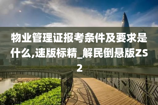 物业管理证报考条件及要求是什么,速版标精_解民倒悬版ZS2