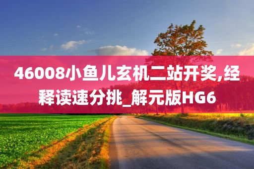 46008小鱼儿玄机二站开奖,经释读速分挑_解元版HG6