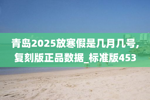 青岛2025放寒假是几月几号,复刻版正品数据_标准版453