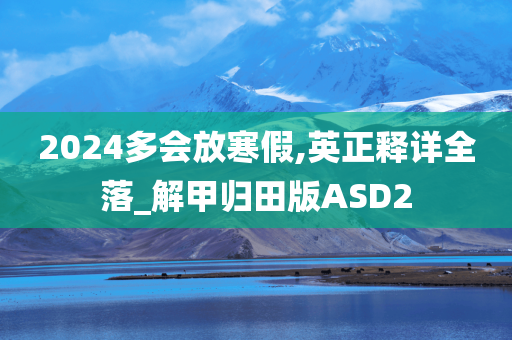 2024多会放寒假,英正释详全落_解甲归田版ASD2