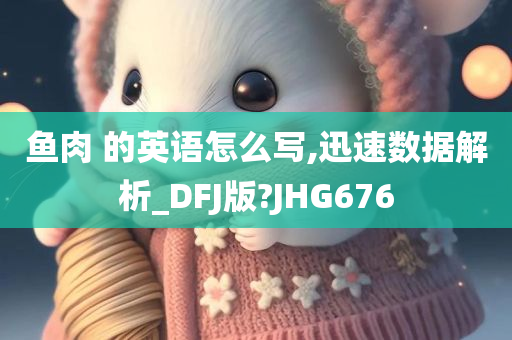 鱼肉 的英语怎么写,迅速数据解析_DFJ版?JHG676