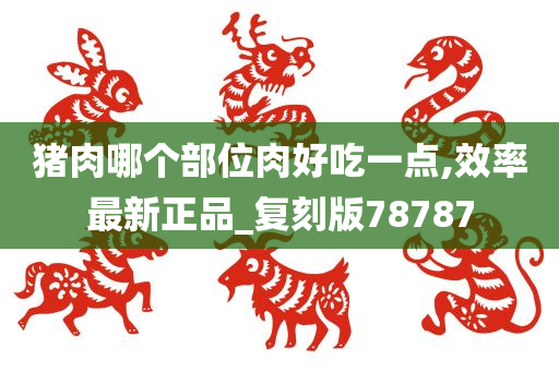 猪肉哪个部位肉好吃一点,效率最新正品_复刻版78787