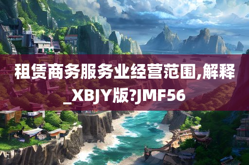 租赁商务服务业经营范围,解释_XBJY版?JMF56