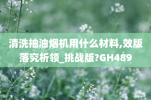 清洗抽油烟机用什么材料,效版落究析领_挑战版?GH489