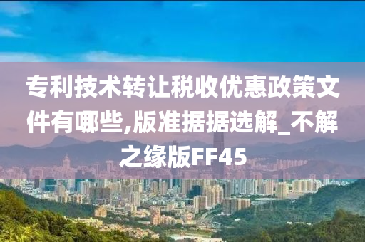 专利技术转让税收优惠政策文件有哪些,版准据据选解_不解之缘版FF45