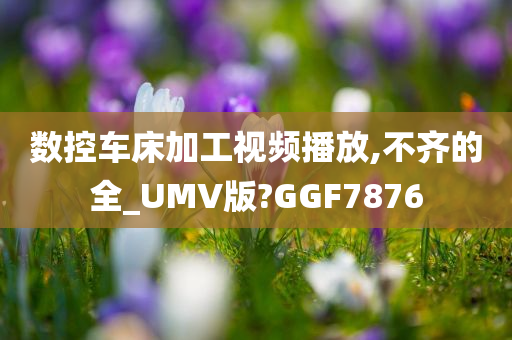 数控车床加工视频播放,不齐的全_UMV版?GGF7876