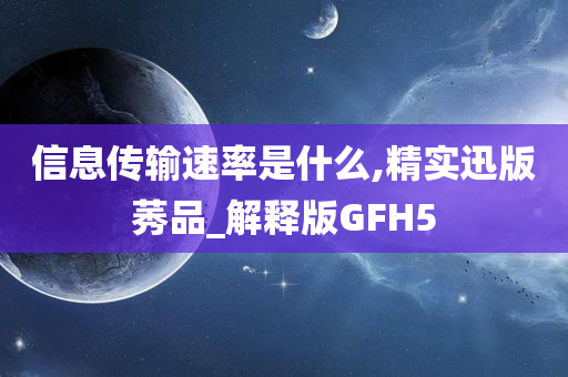 信息传输速率是什么,精实迅版莠品_解释版GFH5