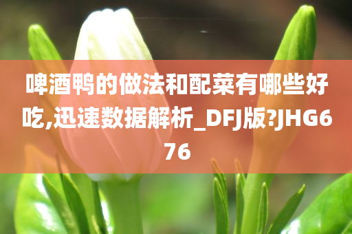 啤酒鸭的做法和配菜有哪些好吃,迅速数据解析_DFJ版?JHG676