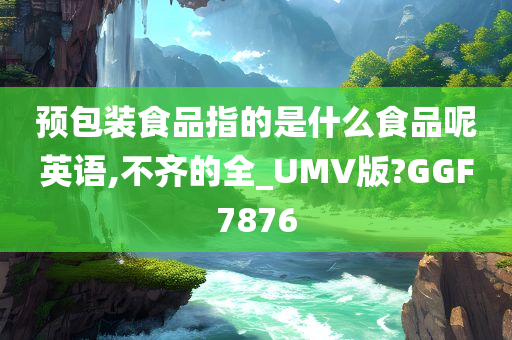 预包装食品指的是什么食品呢英语,不齐的全_UMV版?GGF7876