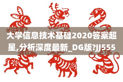 大学信息技术基础2020答案超星,分析深度最新_DG版?JJ555