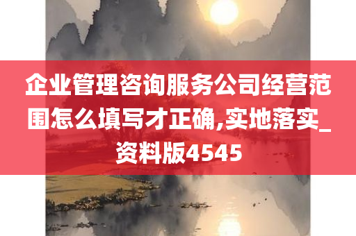 企业管理咨询服务公司经营范围怎么填写才正确,实地落实_资料版4545