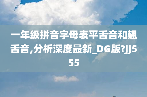 一年级拼音字母表平舌音和翘舌音,分析深度最新_DG版?JJ555